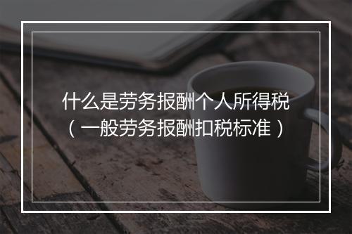 什么是劳务报酬个人所得税（一般劳务报酬扣税标准）