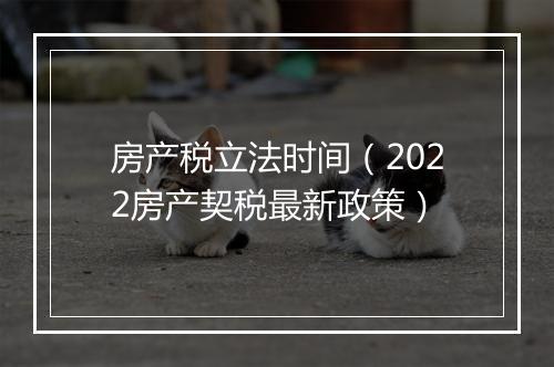 房产税立法时间（2022房产契税最新政策）