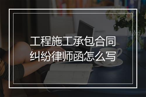 工程施工承包合同纠纷律师函怎么写