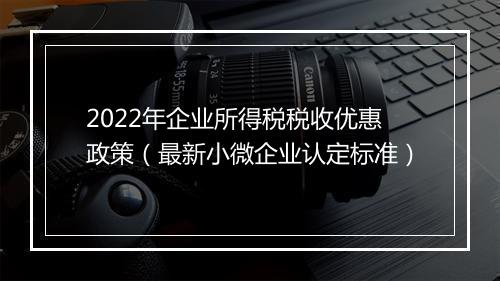2022年企业所得税税收优惠政策（最新小微企业认定标准）