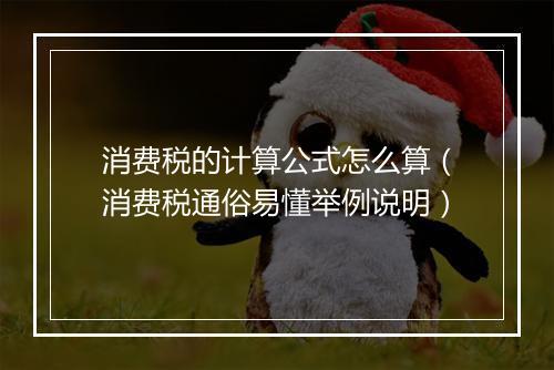 消费税的计算公式怎么算（消费税通俗易懂举例说明）