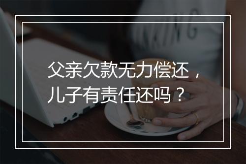 父亲欠款无力偿还，儿子有责任还吗？