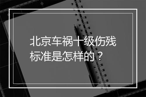 北京车祸十级伤残标准是怎样的？