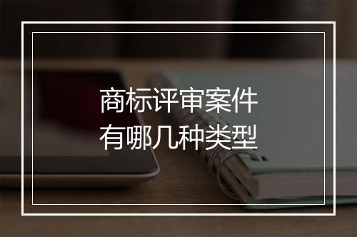 商标评审案件有哪几种类型