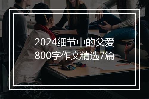 2024细节中的父爱800字作文精选7篇