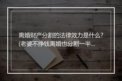 离婚财产分割的法律效力是什么?(老婆不挣钱离婚也分割一半财产吗)