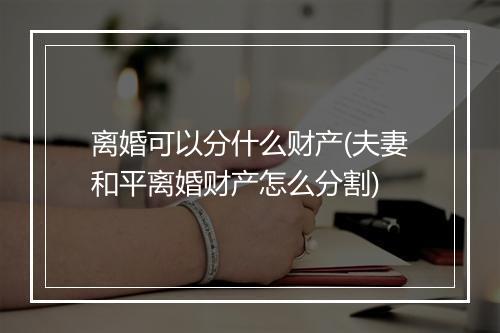 离婚可以分什么财产(夫妻和平离婚财产怎么分割)