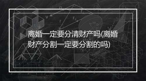 离婚一定要分清财产吗(离婚财产分割一定要分割的吗)