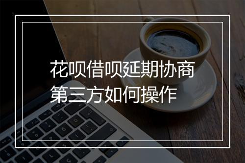 花呗借呗延期协商第三方如何操作