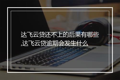 达飞云贷还不上的后果有哪些,达飞云贷逾期会发生什么