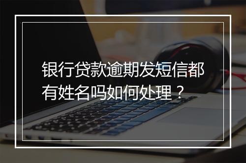 银行贷款逾期发短信都有姓名吗如何处理？