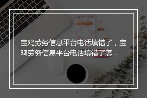 宝鸡劳务信息平台电话填错了，宝鸡劳务信息平台电话填错了怎么办