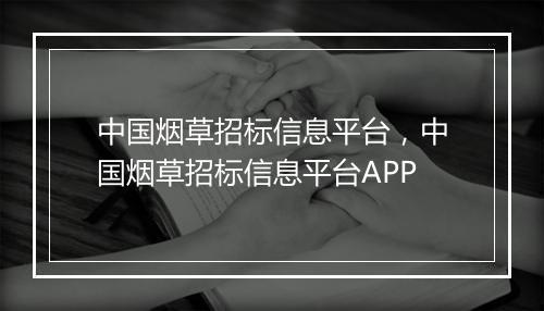 中国烟草招标信息平台，中国烟草招标信息平台APP
