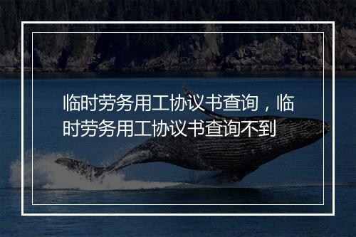 临时劳务用工协议书查询，临时劳务用工协议书查询不到