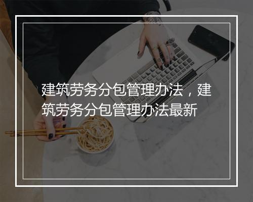 建筑劳务分包管理办法，建筑劳务分包管理办法最新