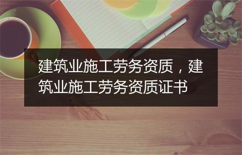 建筑业施工劳务资质，建筑业施工劳务资质证书