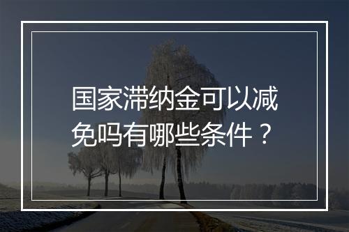 国家滞纳金可以减免吗有哪些条件？