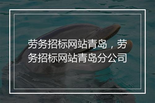 劳务招标网站青岛，劳务招标网站青岛分公司