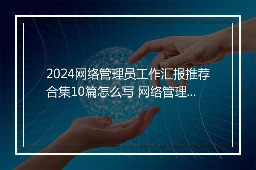 2024网络管理员工作汇报推荐合集10篇怎么写 网络管理员工作汇报推荐合集10篇
