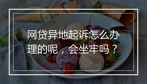 网贷异地起诉怎么办理的呢，会坐牢吗？