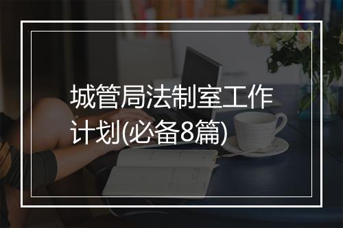 城管局法制室工作计划(必备8篇)