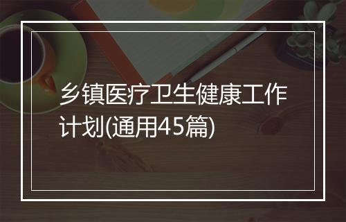 乡镇医疗卫生健康工作计划(通用45篇)