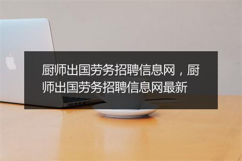 厨师出国劳务招聘信息网，厨师出国劳务招聘信息网最新