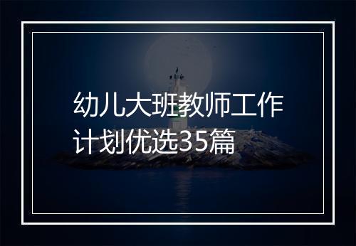 幼儿大班教师工作计划优选35篇