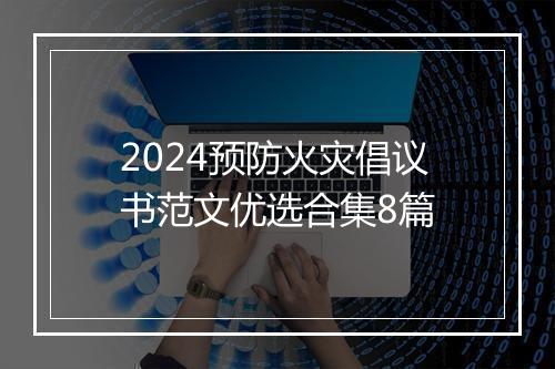 2024预防火灾倡议书范文优选合集8篇