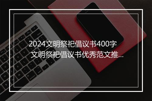 2024文明祭祀倡议书400字 文明祭祀倡议书优秀范文推荐通用版8篇