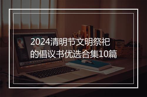 2024清明节文明祭祀的倡议书优选合集10篇