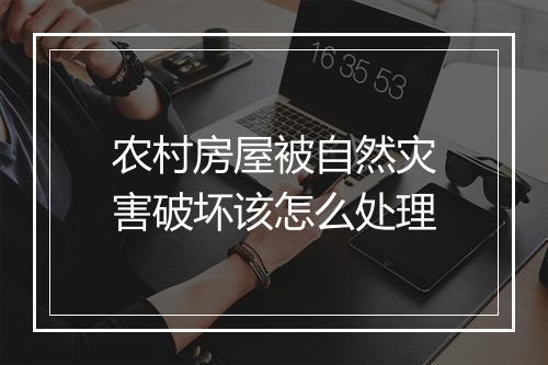农村房屋被自然灾害破坏该怎么处理