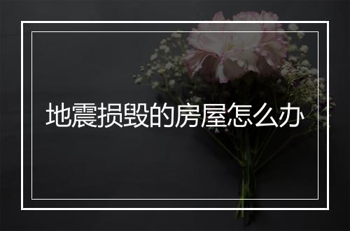 地震损毁的房屋怎么办