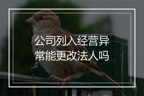 公司列入经营异常能更改法人吗
