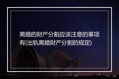 离婚的财产分割应该注意的事项有(出轨离婚财产分割的规定)