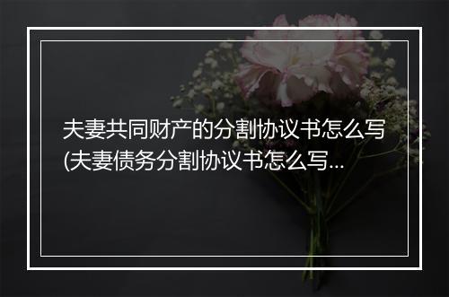 夫妻共同财产的分割协议书怎么写(夫妻债务分割协议书怎么写)