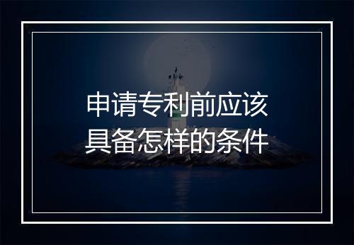 申请专利前应该具备怎样的条件
