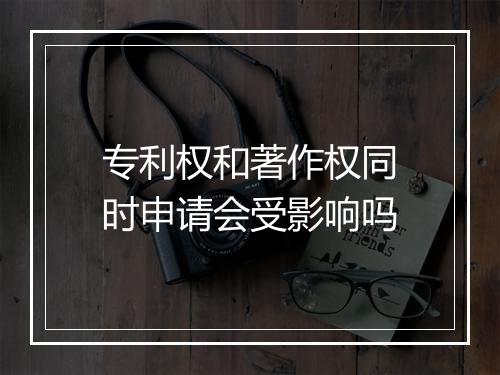 专利权和著作权同时申请会受影响吗