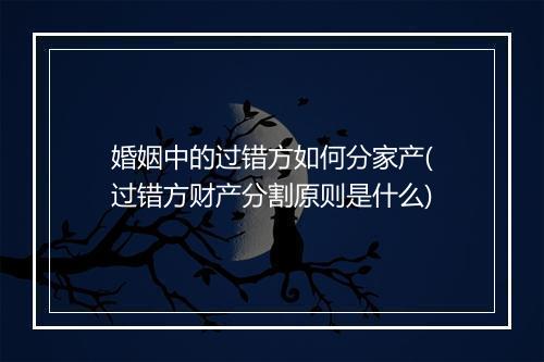 婚姻中的过错方如何分家产(过错方财产分割原则是什么)