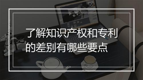 了解知识产权和专利的差别有哪些要点