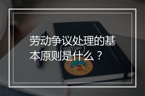 劳动争议处理的基本原则是什么？