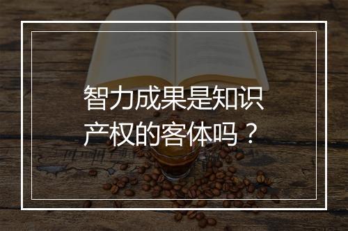 智力成果是知识产权的客体吗？