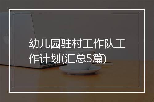 幼儿园驻村工作队工作计划(汇总5篇)