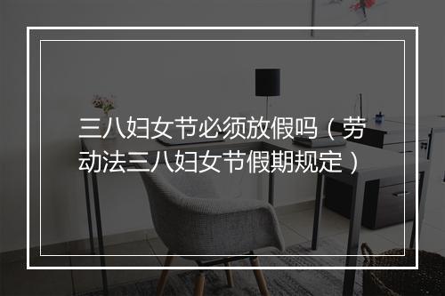三八妇女节必须放假吗（劳动法三八妇女节假期规定）