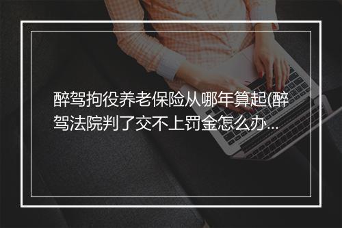 醉驾拘役养老保险从哪年算起(醉驾法院判了交不上罚金怎么办)
