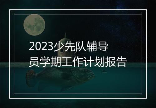 2023少先队辅导员学期工作计划报告