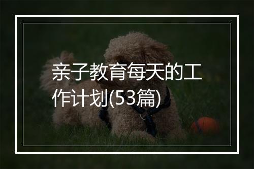 亲子教育每天的工作计划(53篇)