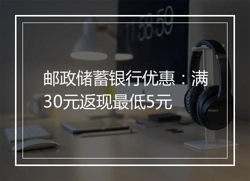 邮政储蓄银行优惠：满30元返现最低5元