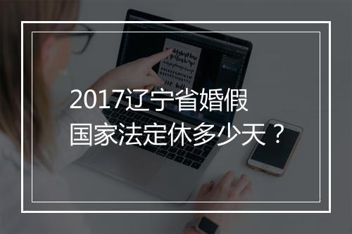 2017辽宁省婚假国家法定休多少天？