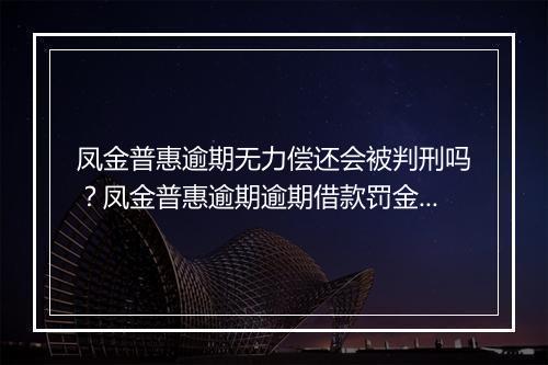 凤金普惠逾期无力偿还会被判刑吗？凤金普惠逾期逾期借款罚金罚款多少